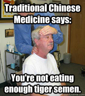 Traditional Chinese Medicine says: You're not eating enough tiger semen. - Traditional Chinese Medicine says: You're not eating enough tiger semen.  Alternative Medicine
