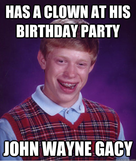 Has a Clown at his birthday party John Wayne Gacy  Bad Luck Brian