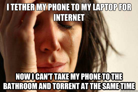 I tether my phone to my laptop for internet Now I can't take my phone to the bathroom and torrent at the same time - I tether my phone to my laptop for internet Now I can't take my phone to the bathroom and torrent at the same time  First World Problems