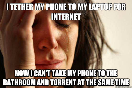 I tether my phone to my laptop for internet Now I can't take my phone to the bathroom and torrent at the same time  First World Problems