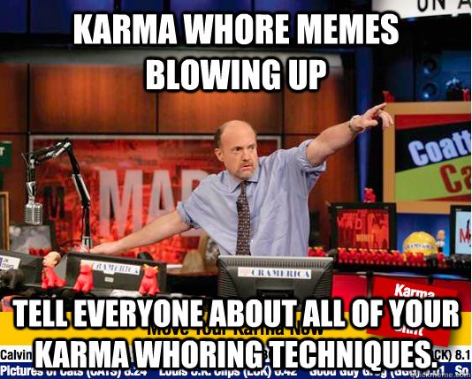 Karma Whore memes blowing up Tell everyone about all of your karma whoring techniques.  move your karma now