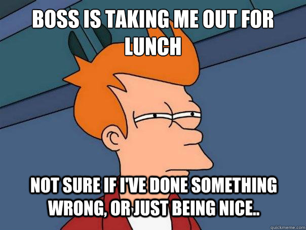 Boss is taking me out for lunch Not sure if i've done something wrong, or just being nice..  Futurama Fry