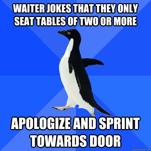Waiter jokes that they only seat tables of two or more apologize and sprint towards door  Socially Awkward Penguin