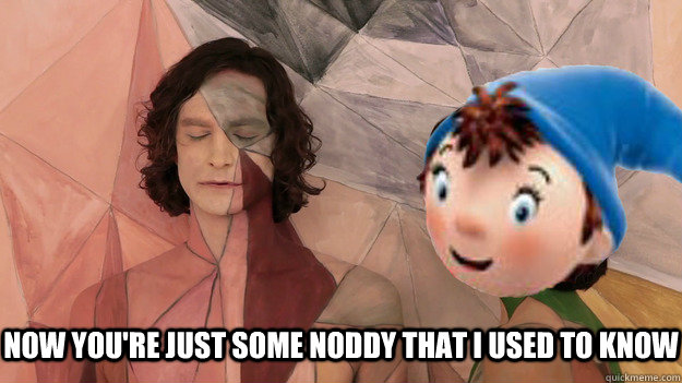now you're just some noddy that i used to know  Gotye