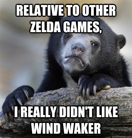 Relative to other Zelda Games, I really didn't like wind waker  Confession Bear