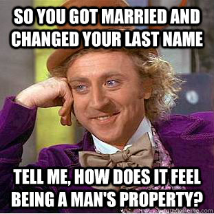 so you got married and changed your last name tell me, how does it feel being a man's property?  Condescending Wonka