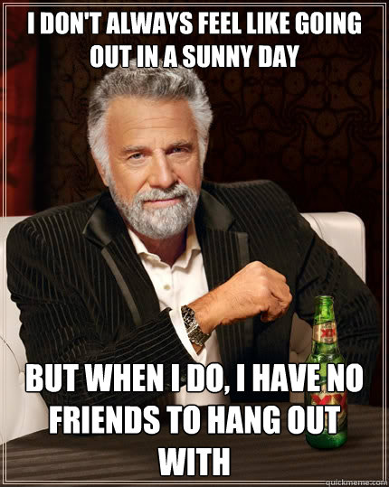 I don't always feel like going out in a sunny day But when i do, I have no friends to hang out with  The Most Interesting Man In The World