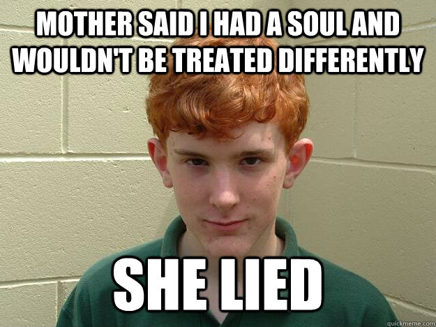 Mother Said I HAD A SOUL AND WOULDN'T BE TREATED differently SHE LIED  Cynical Ginger