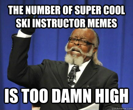 The number of super cool ski instructor memes  is too damn high  Too Damn High