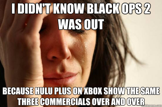 I didn't know black ops 2  was out because hulu plus on xbox show the same three commercials over and over  First World Problems
