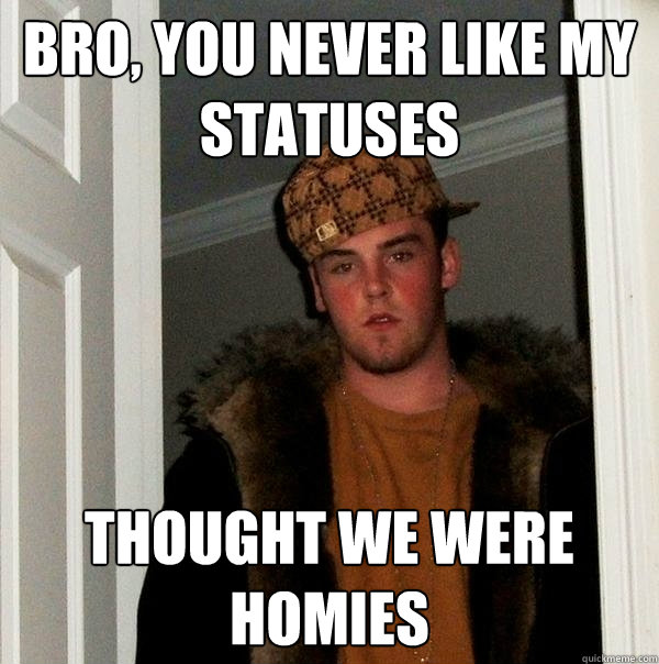 Bro, you never like my statuses thought we were homies  Scumbag Steve