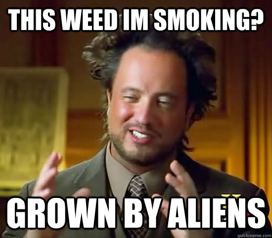 this weed im smoking? grown by aliens  Ancient Aliens