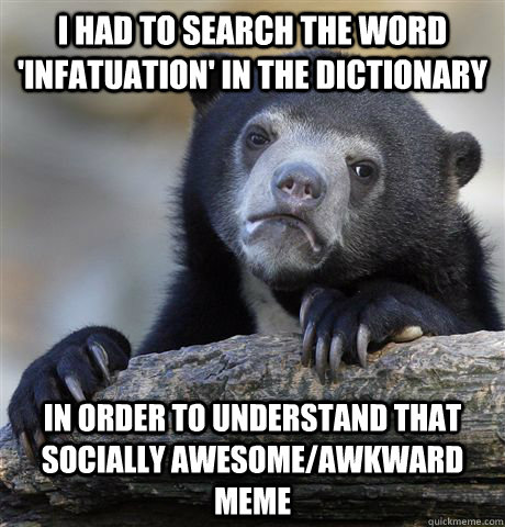 I had to search the word 'infatuation' in the dictionary In order to understand that socially awesome/awkward meme  Confession Bear