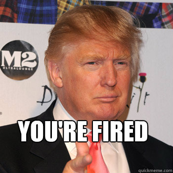  you're fired -  you're fired  Donald Trump