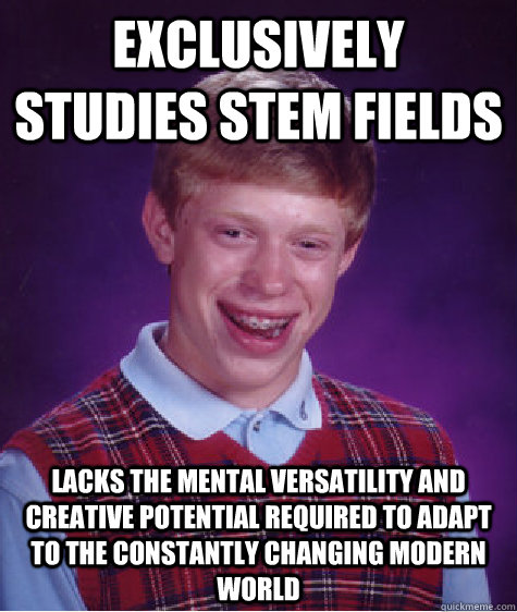 Exclusively studies stem fields lacks the mental versatility and creative potential required to adapt to the constantly changing modern world  Bad Luck Brian