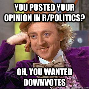 You posted your opinion in r/politics? oh, you wanted downvotes - You posted your opinion in r/politics? oh, you wanted downvotes  Creepy Wonka