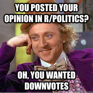 You posted your opinion in r/politics? oh, you wanted downvotes  Creepy Wonka
