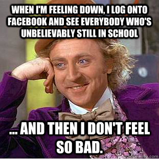 when I'm feeling down, I log onto facebook and see everybody who's UNBELIEVABLY still in school ... and then I don't feel so bad.  Condescending Wonka