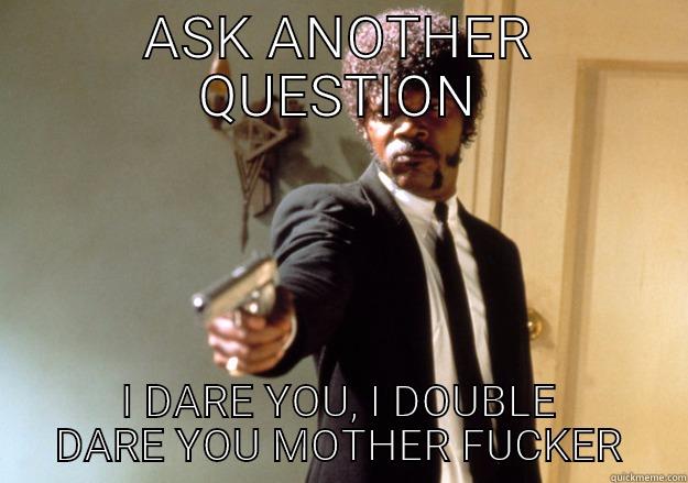 Ask a question - ASK ANOTHER QUESTION I DARE YOU, I DOUBLE DARE YOU MOTHER FUCKER Samuel L Jackson
