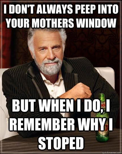 I don't always peep into your mothers window But when I do, I remember why I stoped  The Most Interesting Man In The World