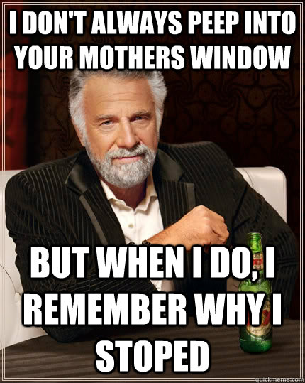 I don't always peep into your mothers window But when I do, I remember why I stoped - I don't always peep into your mothers window But when I do, I remember why I stoped  The Most Interesting Man In The World