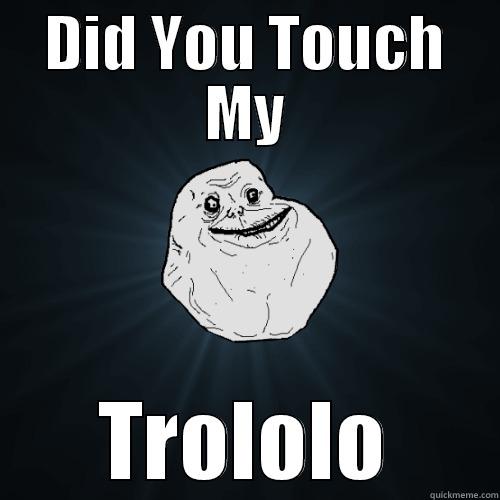 DID YOU TOUCH MY TROLOLO Forever Alone