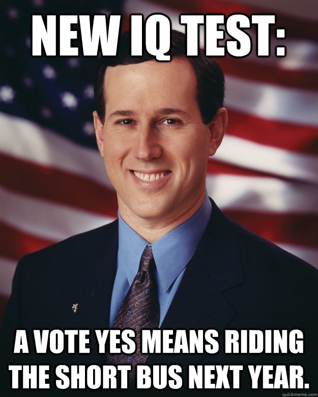 New IQ Test: A vote yes means riding the short bus next year.  Rick Santorum