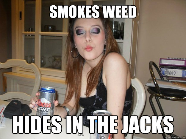 Smokes weed Hides in the jacks  