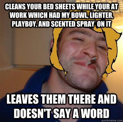 Cleans your bed sheets while your at work which had my bowl, lighter, playboy, and scented spray  on it Leaves them there and doesn't say a word - Cleans your bed sheets while your at work which had my bowl, lighter, playboy, and scented spray  on it Leaves them there and doesn't say a word  Good Guy Mom