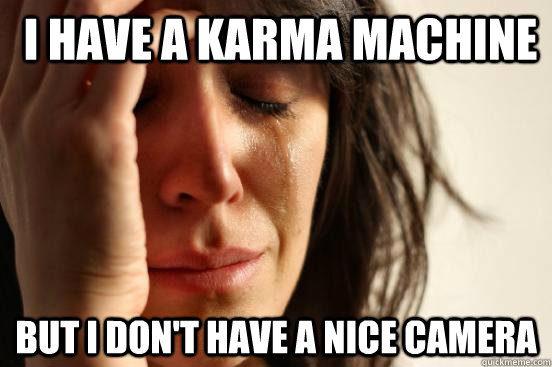  i have a karma machine But i don't have a nice camera  First World Problems