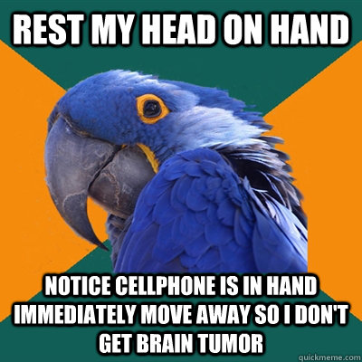 rest my head on hand notice cellphone is in hand immediately move away so i don't get brain tumor  Paranoid Parrot