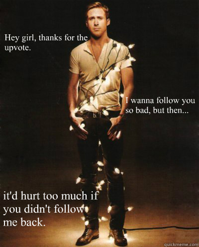 Hey girl, thanks for the upvote. it'd hurt too much if you didn't follow me back. I wanna follow you so bad, but then... - Hey girl, thanks for the upvote. it'd hurt too much if you didn't follow me back. I wanna follow you so bad, but then...  Ryan Gosling Lights