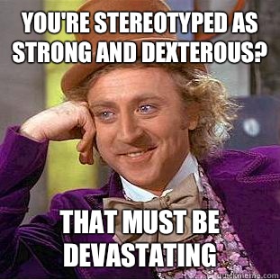 You're stereotyped as strong and dexterous? That must be devastating   Creepy Wonka
