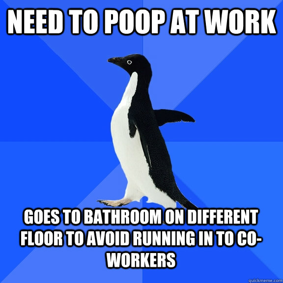 Need to poop at work Goes to bathroom on different floor to avoid running in to co-workers  Socially Awkward Penguin