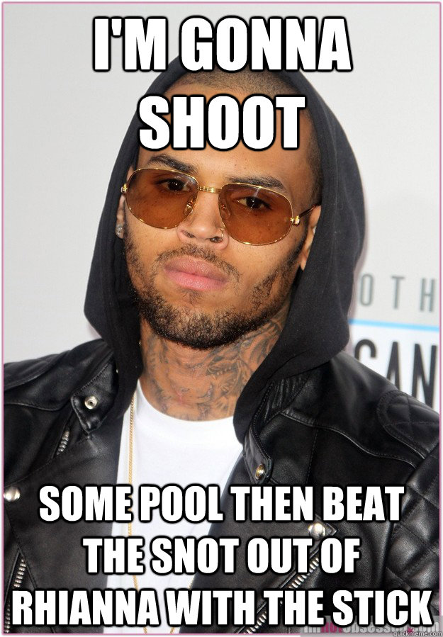 i'm gonna shoot some pool then beat the snot out of rhianna with the stick  Not misunderstood Chris Brown