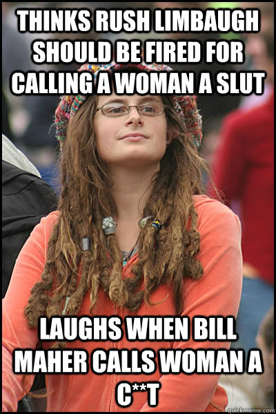 Thinks Rush Limbaugh should be fired for calling a woman a slut Laughs when Bill Maher calls woman a c**t - Thinks Rush Limbaugh should be fired for calling a woman a slut Laughs when Bill Maher calls woman a c**t  College Liberal