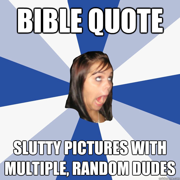 Bible Quote Slutty pictures with multiple, random dudes - Bible Quote Slutty pictures with multiple, random dudes  Annoying Facebook Girl