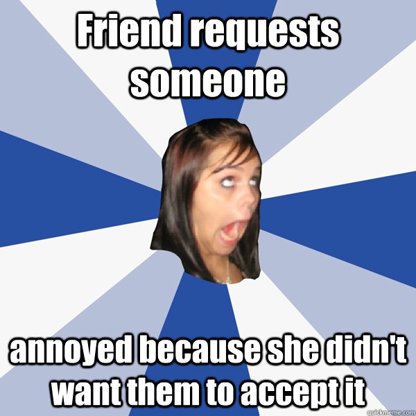 Friend requests someone annoyed because she didn't want them to accept it  Annoying Facebook Girl