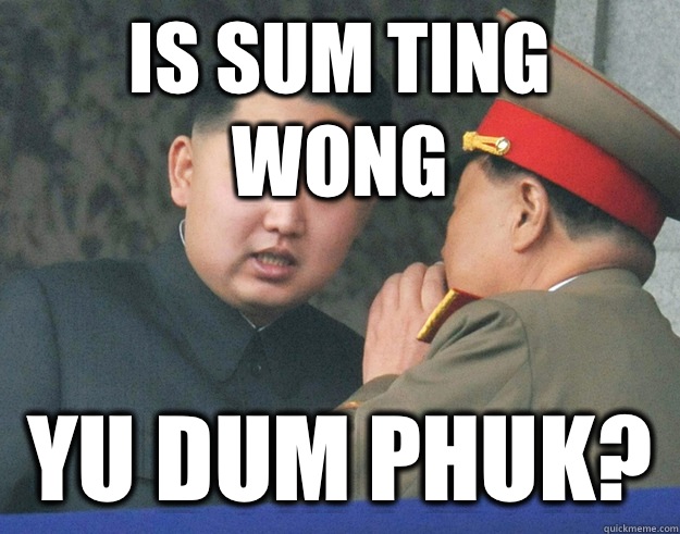 Is sum ting wong Yu dum phuk? - Is sum ting wong Yu dum phuk?  Hungry Kim Jong Un