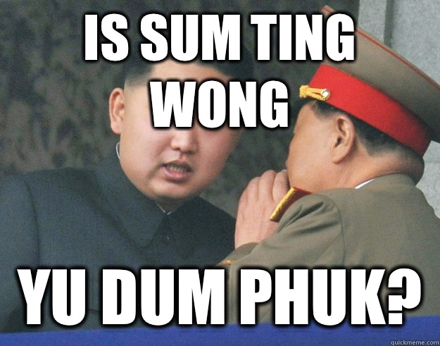 Is sum ting wong Yu dum phuk?  Hungry Kim Jong Un