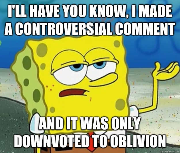 I'll have you know, I made a controversial comment And it was only downvoted to oblivion  Tough Spongebob