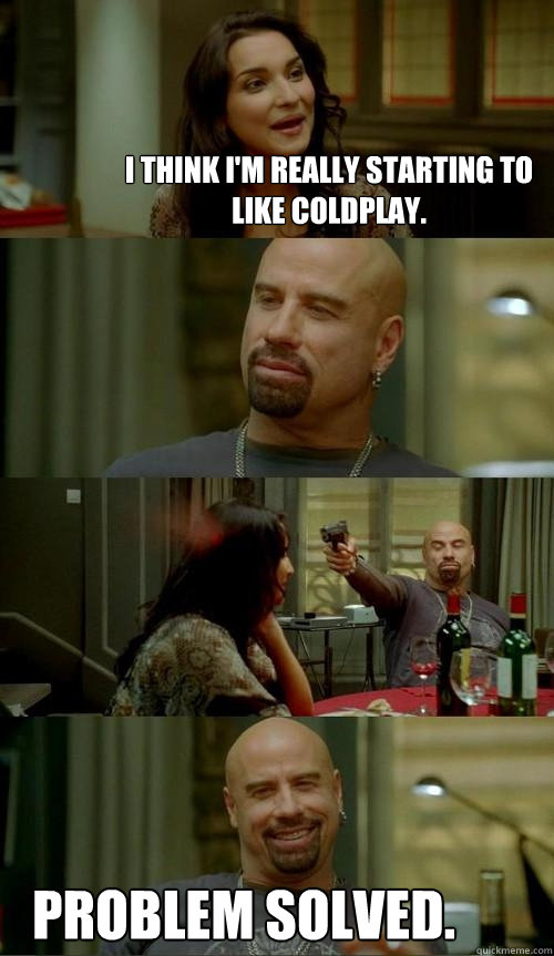I think I'm really starting to like Coldplay. Problem solved.  Skinhead John
