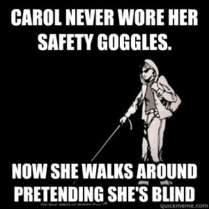 Carol never wore her safety goggles. Now she walks around pretending she's blind - Carol never wore her safety goggles. Now she walks around pretending she's blind  Misc