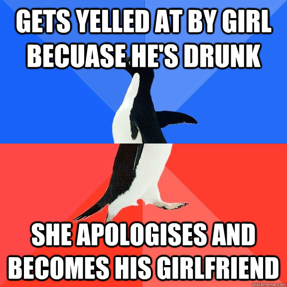 Gets yelled at by girl becuase he's drunk She apologises and becomes his girlfriend  Socially Awkward Awesome Penguin