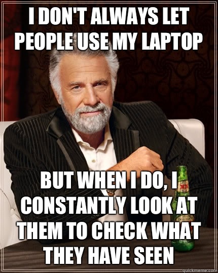 I don't always let people use my laptop but when I do, i constantly look at them to check what they have seen  The Most Interesting Man In The World