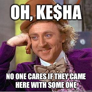 Oh, ke$ha No one cares if they came here with some one  Condescending Wonka