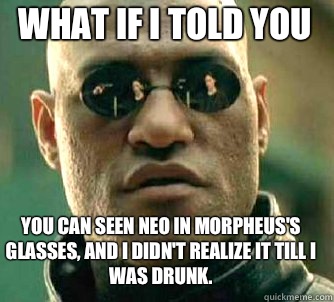 what if i told you You can seen Neo in Morpheus's glasses, and I didn't realize it till I was drunk.   Matrix Morpheus