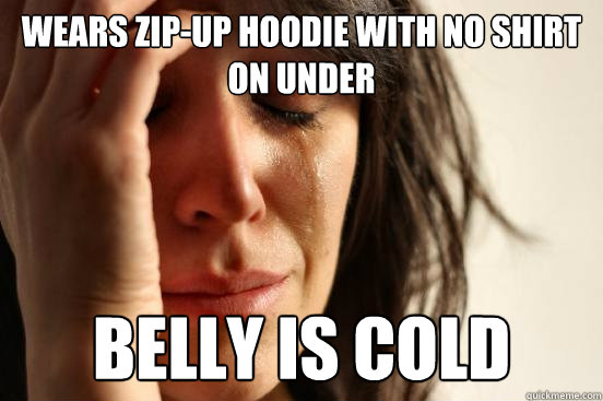 wears zip-up hoodie with no shirt on under belly is cold  First World Problems