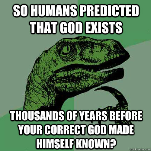 So humans predicted that god exists thousands of years before your correct god made himself known? - So humans predicted that god exists thousands of years before your correct god made himself known?  Philosoraptor
