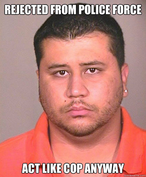 REJECTED FROM POLICE FORCE ACT LIKE COP ANYWAY  ASSHOLE George Zimmerman